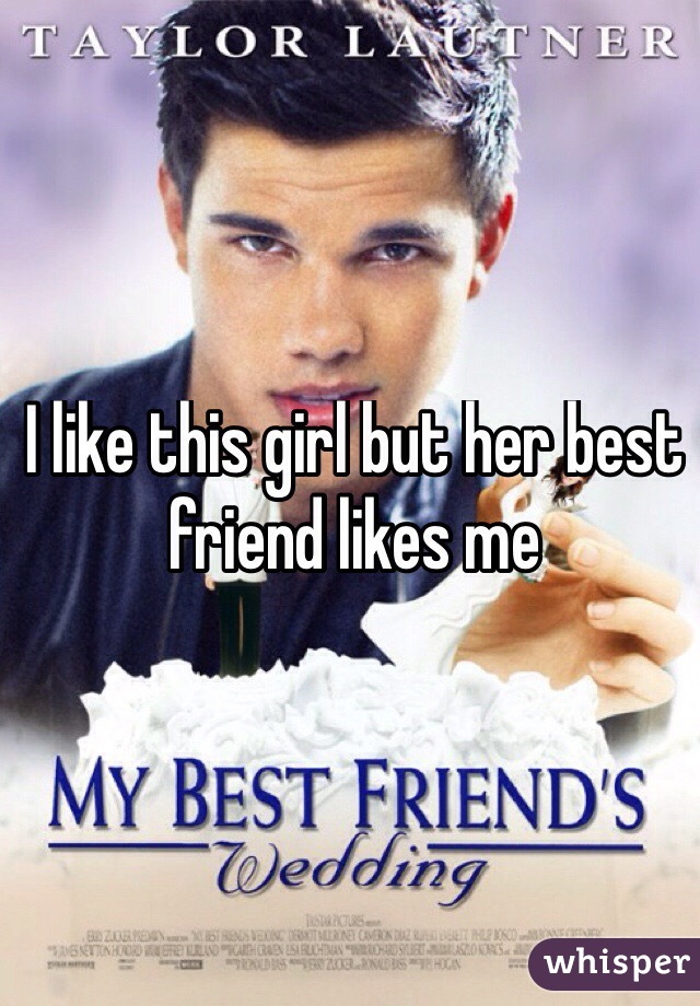 I like this girl but her best friend likes me
