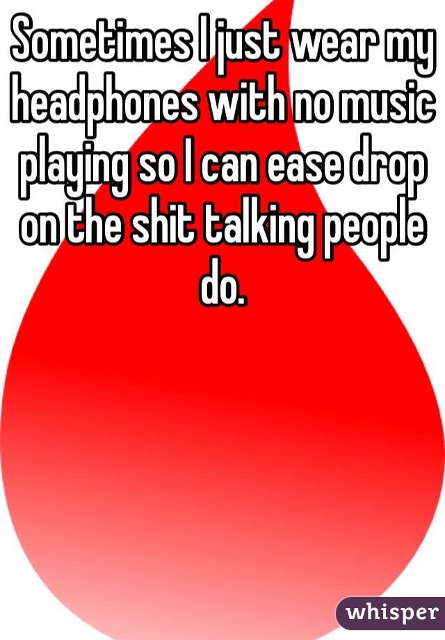 Sometimes I just wear my headphones with no music playing so I can ease drop on the shit talking people do. 