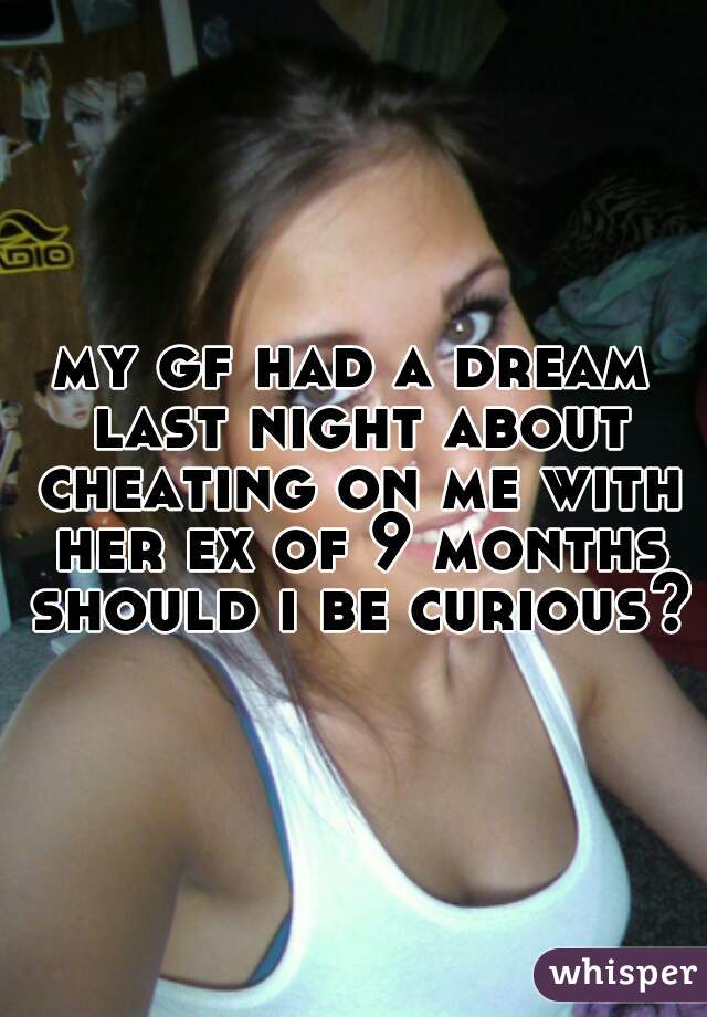 my gf had a dream last night about cheating on me with her ex of 9 months should i be curious?