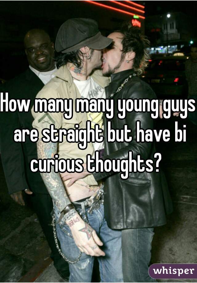 How many many young guys are straight but have bi curious thoughts?  