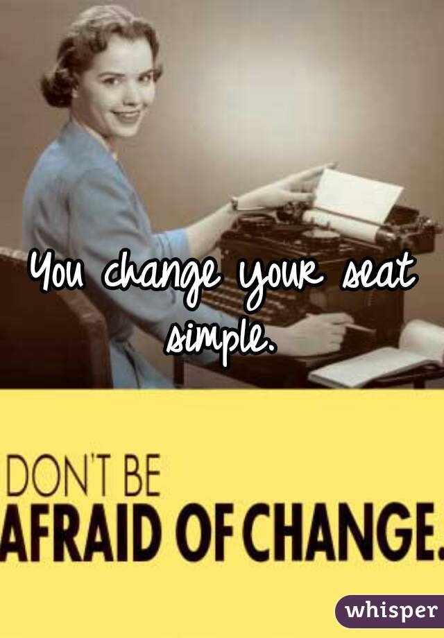 You change your seat simple. 