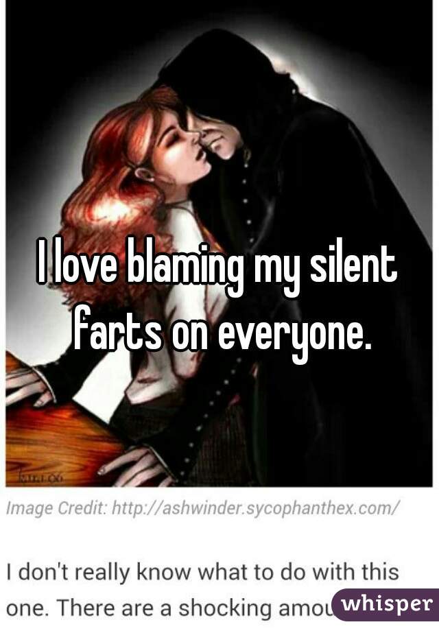 I love blaming my silent farts on everyone.