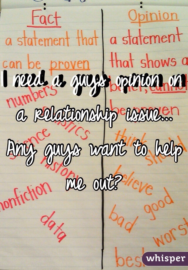 I need a guys opinion on a relationship issue... Any guys want to help me out?