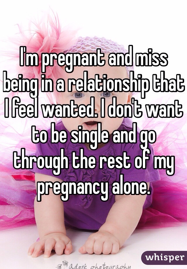 I'm pregnant and miss being in a relationship that I feel wanted. I don't want to be single and go through the rest of my pregnancy alone.