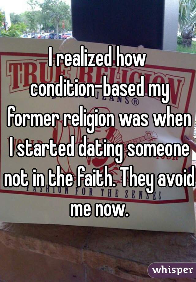 I realized how condition-based my former religion was when I started dating someone not in the faith. They avoid me now.