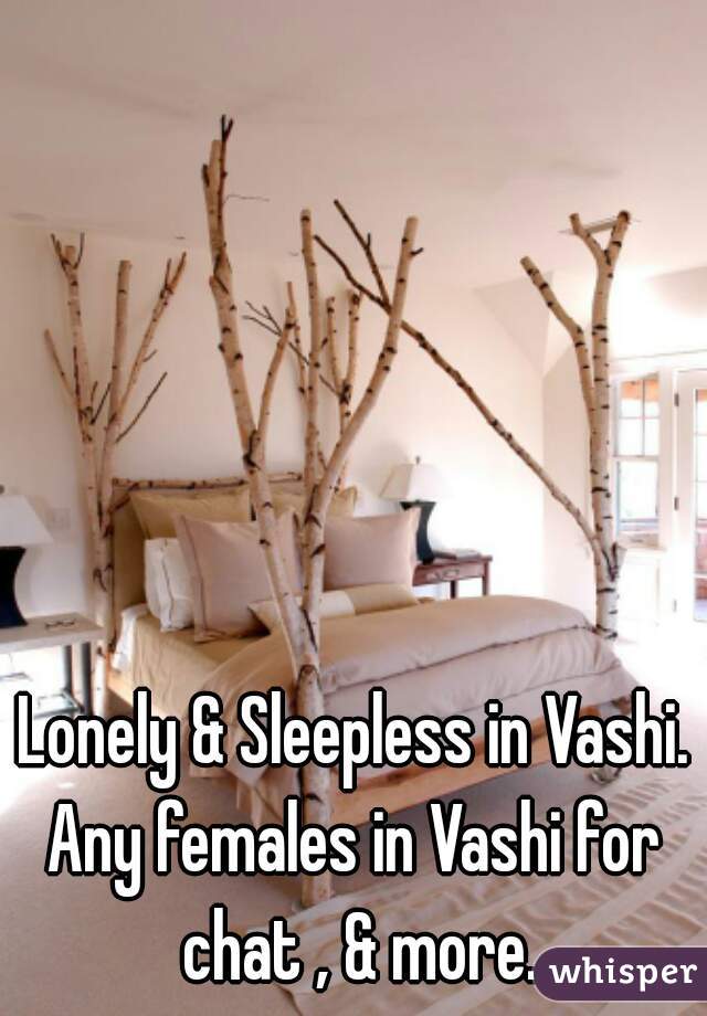 Lonely & Sleepless in Vashi.
Any females in Vashi for chat , & more.