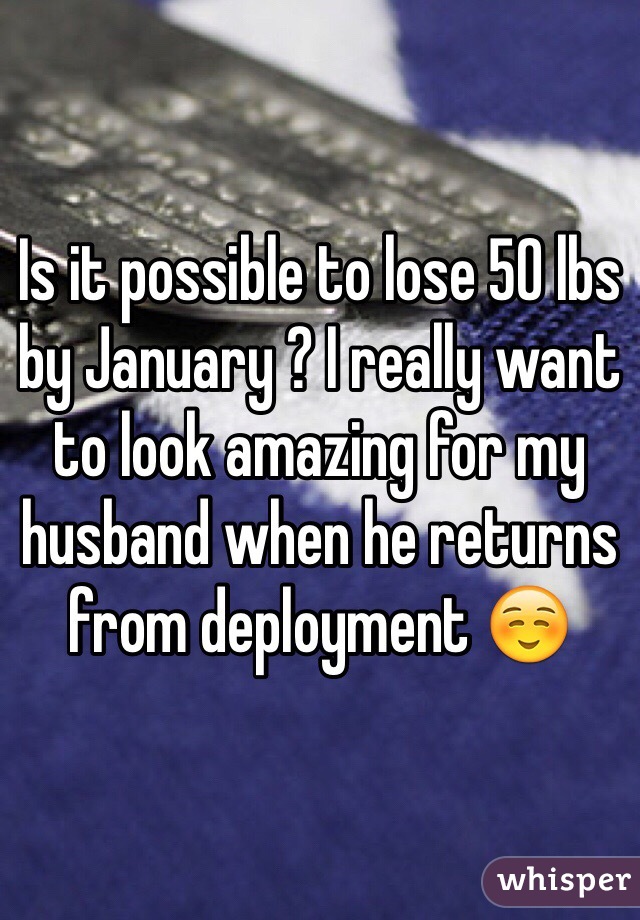 Is it possible to lose 50 lbs by January ? I really want to look amazing for my husband when he returns from deployment ☺️