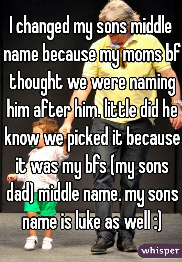 I changed my sons middle name because my moms bf thought we were naming him after him. little did he know we picked it because it was my bfs (my sons dad) middle name. my sons name is luke as well :)