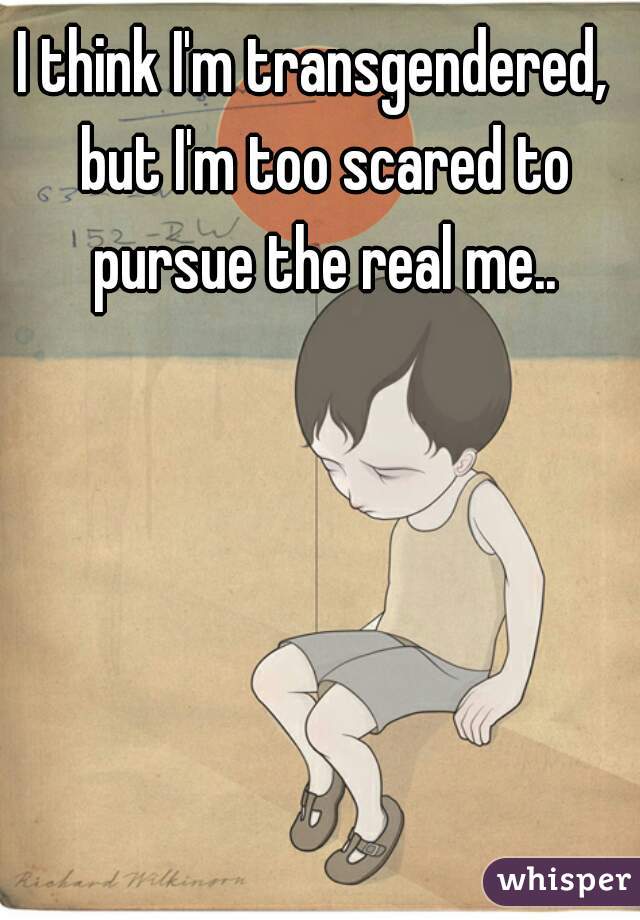 I think I'm transgendered,  but I'm too scared to pursue the real me..