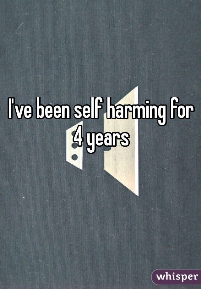 I've been self harming for 4 years 
