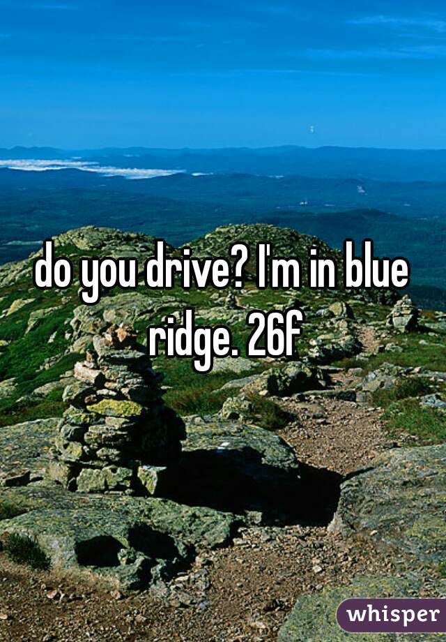 do you drive? I'm in blue ridge. 26f