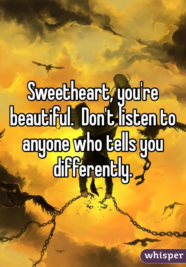Sweetheart, you're beautiful.  Don't listen to anyone who tells you differently.