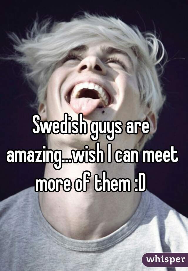Swedish guys are amazing...wish I can meet more of them :D 