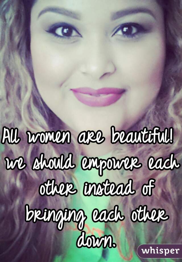 All women are beautiful!  
we should empower each other instead of bringing each other down.