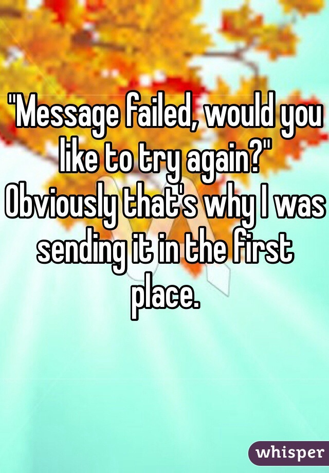 "Message failed, would you like to try again?"
Obviously that's why I was sending it in the first place.