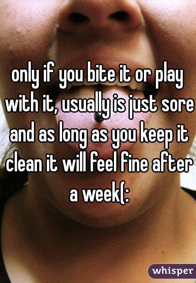 only if you bite it or play with it, usually is just sore and as long as you keep it clean it will feel fine after a week(: