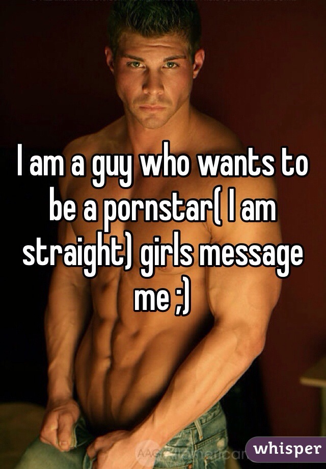 I am a guy who wants to be a pornstar( I am straight) girls message me ;)