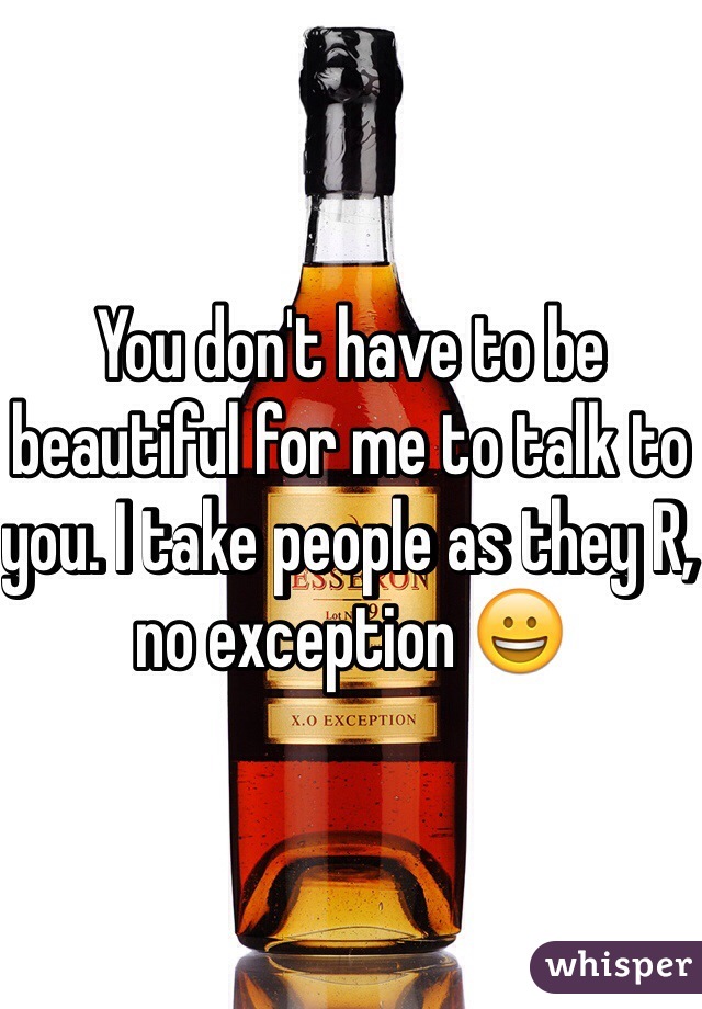 You don't have to be beautiful for me to talk to you. I take people as they R, no exception 😀