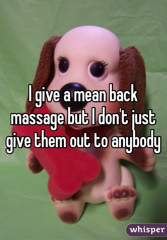 I give a mean back massage but I don't just give them out to anybody 