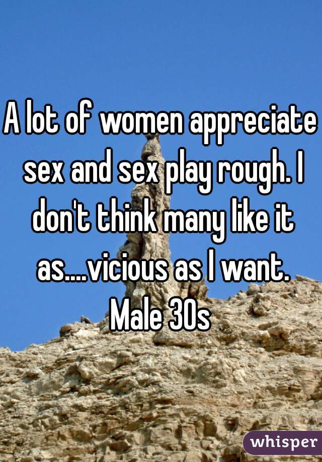 A lot of women appreciate sex and sex play rough. I don't think many like it as....vicious as I want.
Male 30s