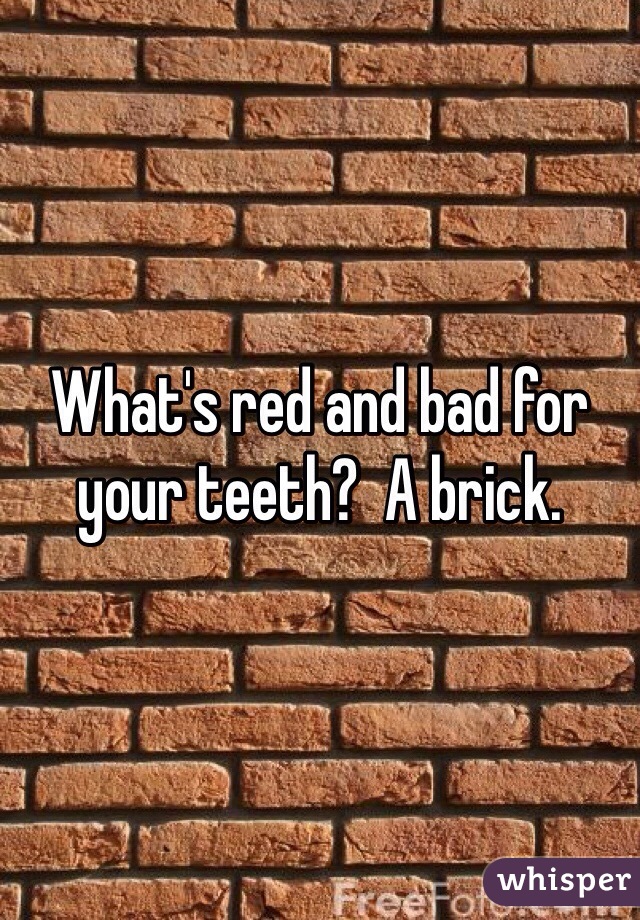 What's red and bad for your teeth?  A brick.  