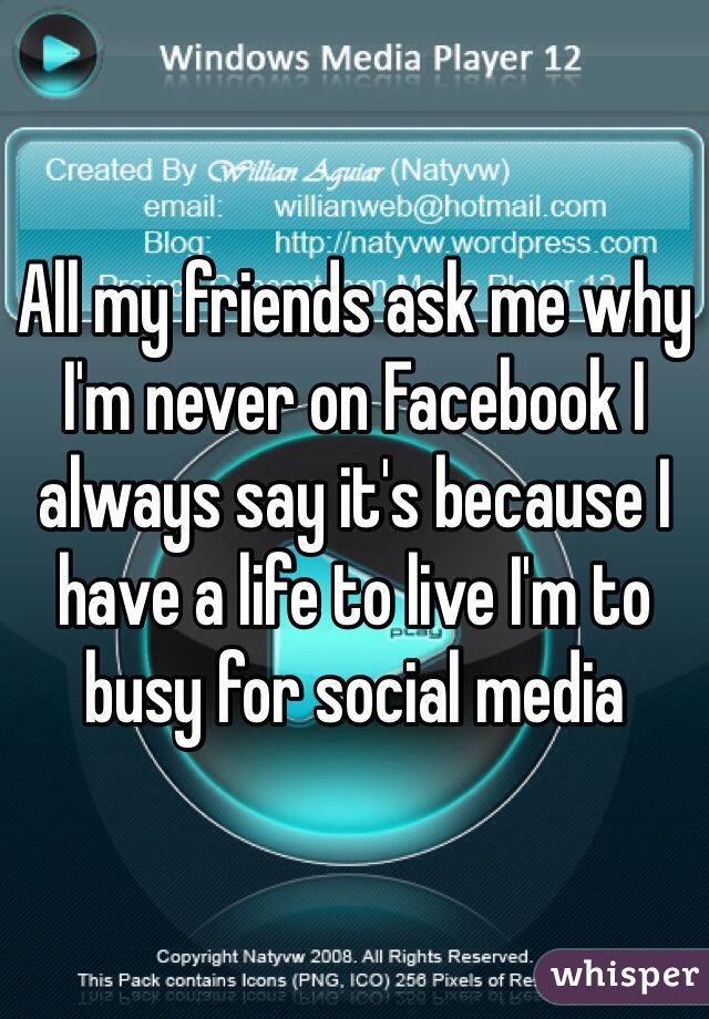 All my friends ask me why I'm never on Facebook I always say it's because I have a life to live I'm to busy for social media