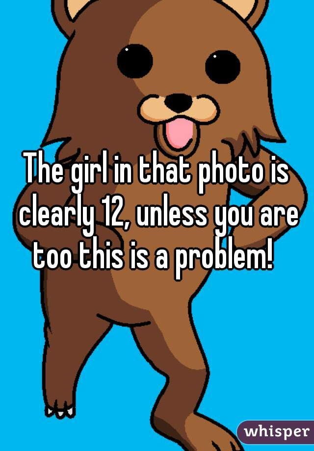 The girl in that photo is clearly 12, unless you are too this is a problem!  