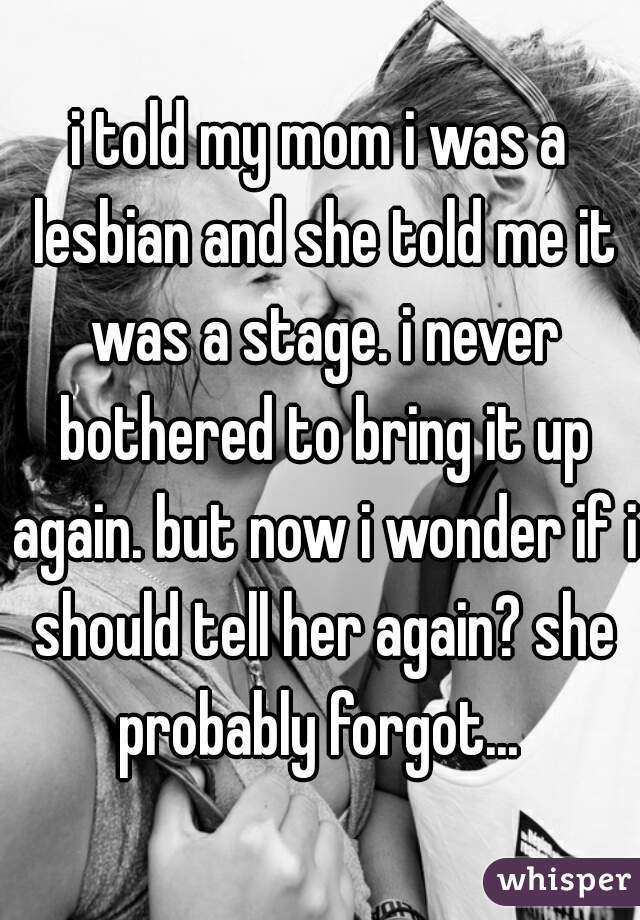 i told my mom i was a lesbian and she told me it was a stage. i never bothered to bring it up again. but now i wonder if i should tell her again? she probably forgot... 