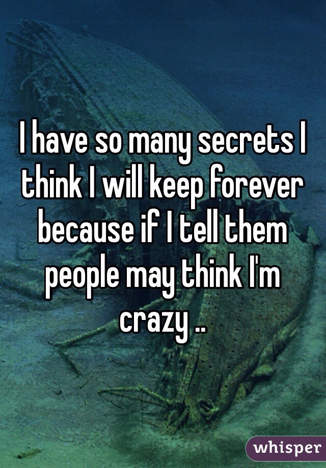 I have so many secrets I think I will keep forever because if I tell them people may think I'm crazy .. 