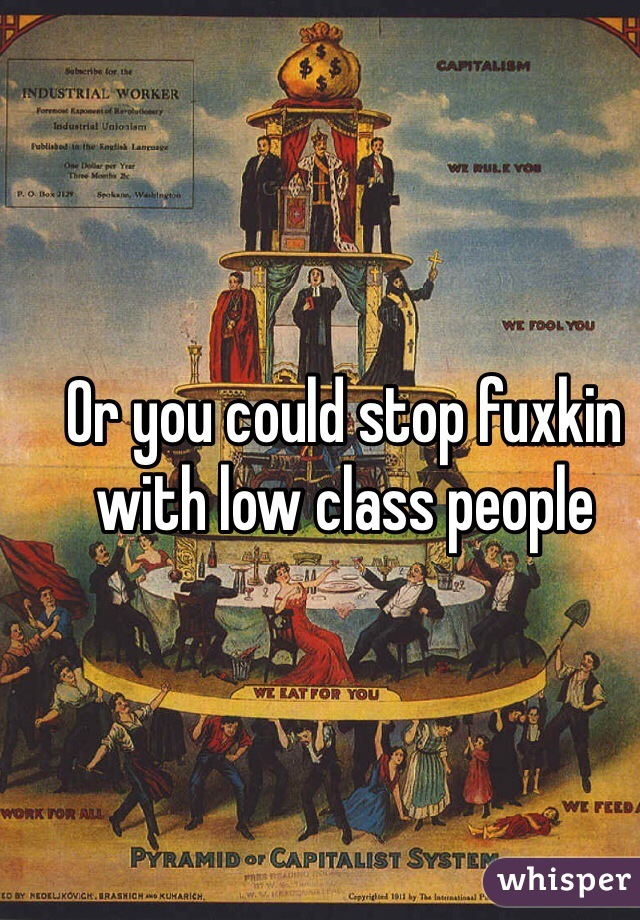 Or you could stop fuxkin with low class people