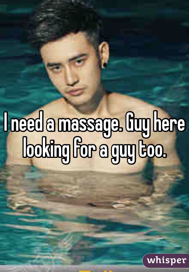 I need a massage. Guy here looking for a guy too. 