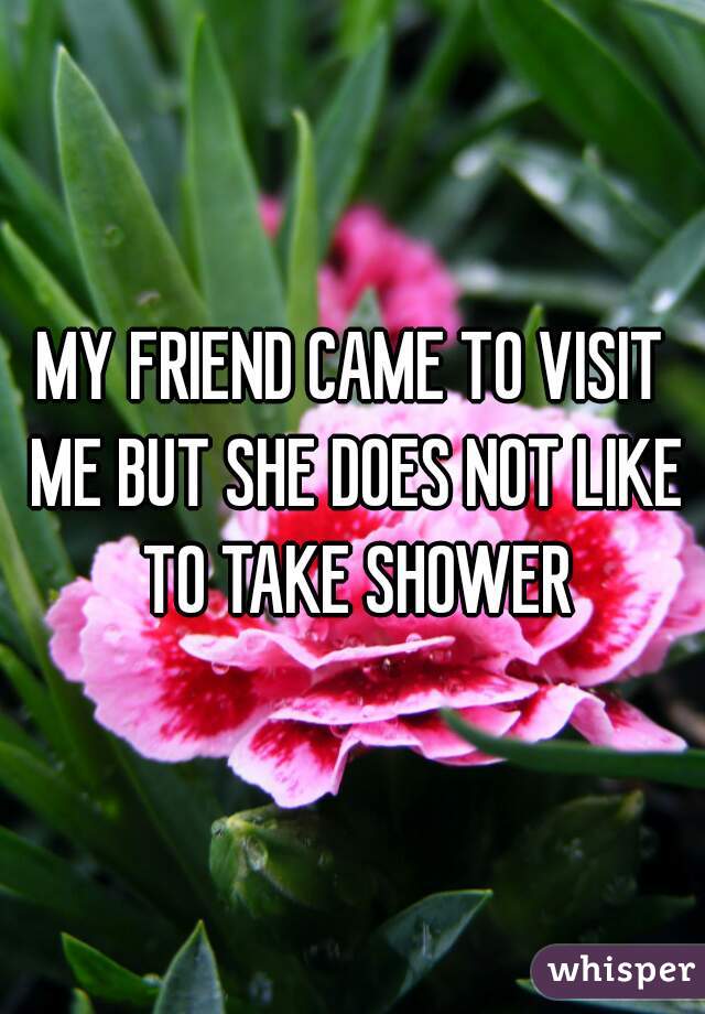 MY FRIEND CAME TO VISIT ME BUT SHE DOES NOT LIKE TO TAKE SHOWER