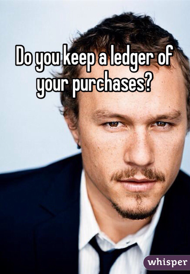 Do you keep a ledger of your purchases?