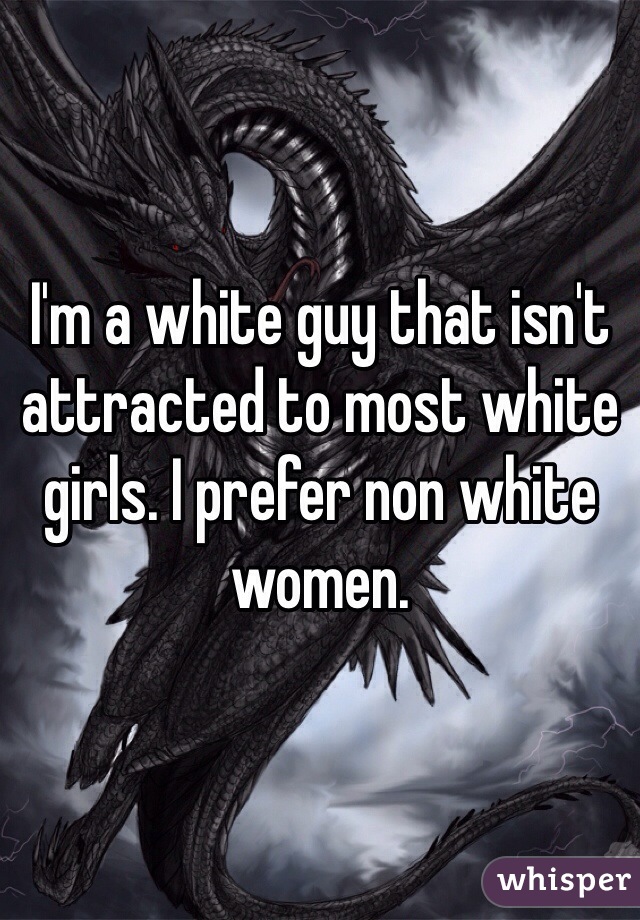 I'm a white guy that isn't attracted to most white girls. I prefer non white women. 