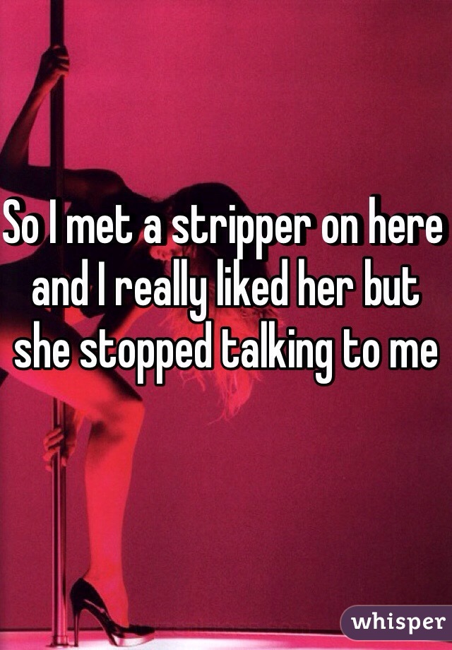 So I met a stripper on here and I really liked her but she stopped talking to me 