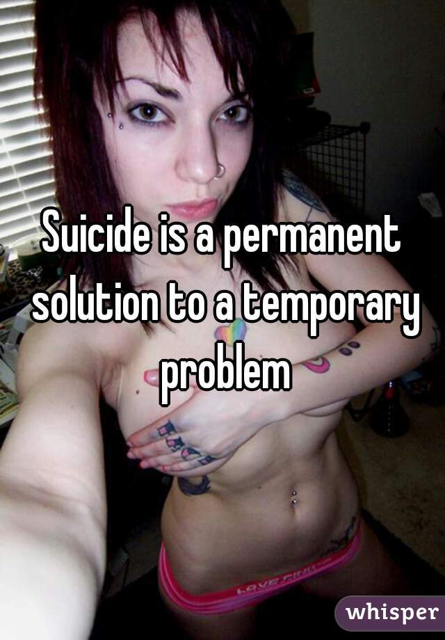 Suicide is a permanent solution to a temporary problem