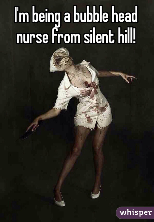 I'm being a bubble head nurse from silent hill!