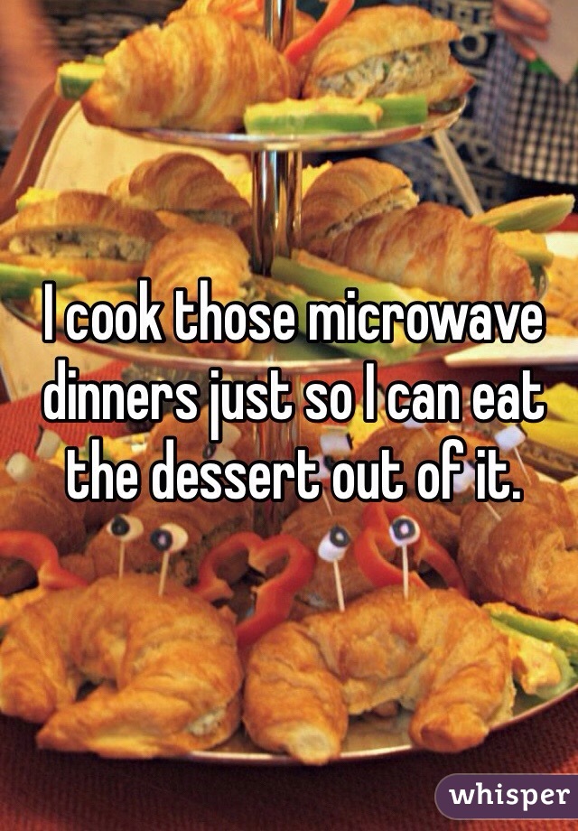 I cook those microwave dinners just so I can eat the dessert out of it.