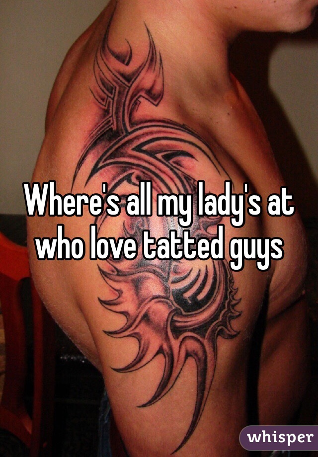 Where's all my lady's at who love tatted guys