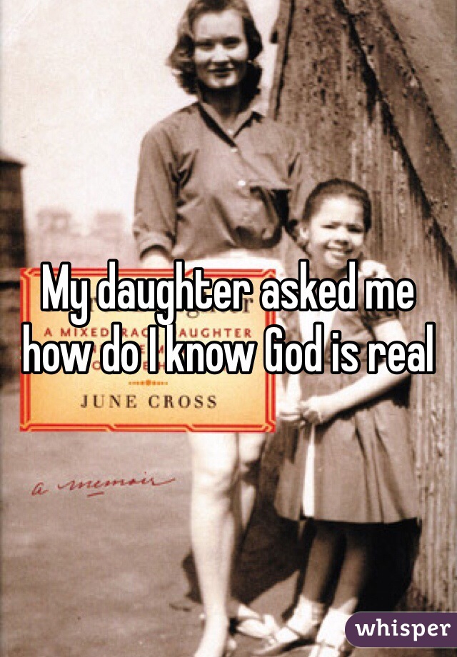 My daughter asked me how do I know God is real 