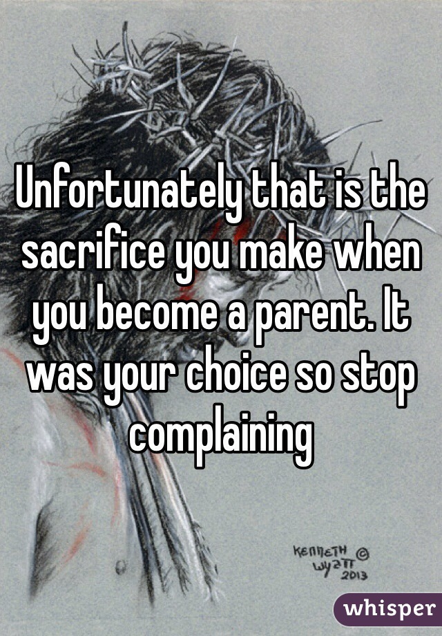 Unfortunately that is the sacrifice you make when you become a parent. It was your choice so stop complaining