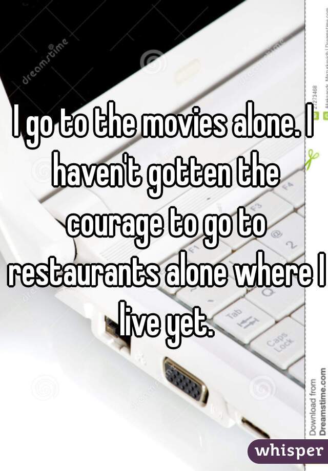 I go to the movies alone. I haven't gotten the courage to go to restaurants alone where I live yet.