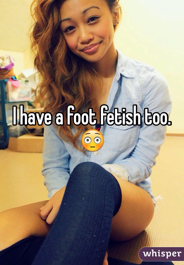 I have a foot fetish too. 😳