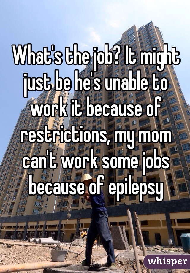 What's the job? It might just be he's unable to work it because of restrictions, my mom can't work some jobs because of epilepsy
