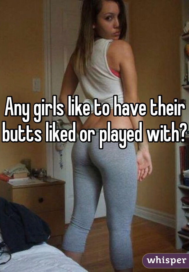 Any girls like to have their butts liked or played with?