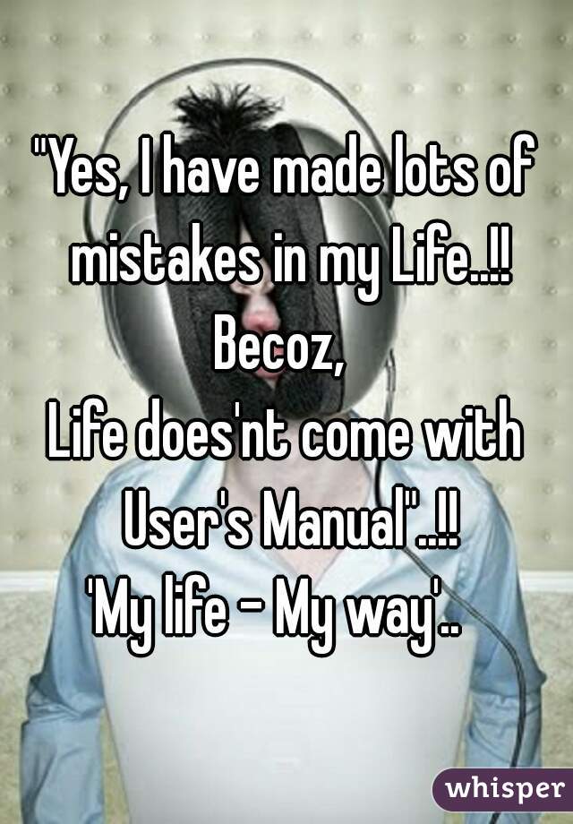 "Yes, I have made lots of mistakes in my Life..!!
Becoz, 
Life does'nt come with User's Manual"..!!

'My life - My way'..  