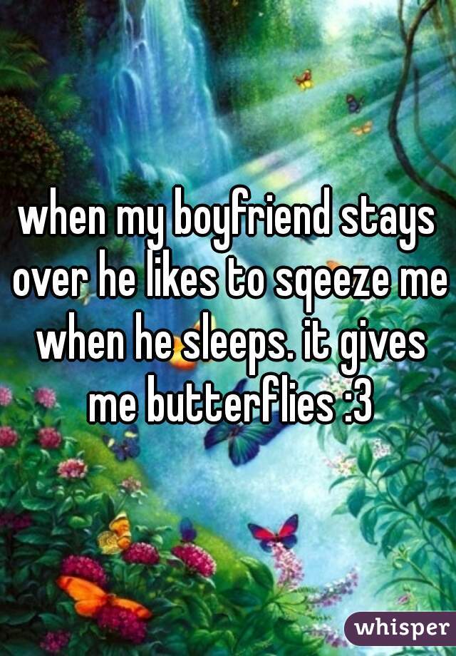 when my boyfriend stays over he likes to sqeeze me when he sleeps. it gives me butterflies :3