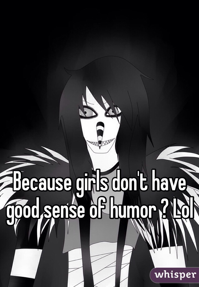 Because girls don't have good sense of humor ? Lol