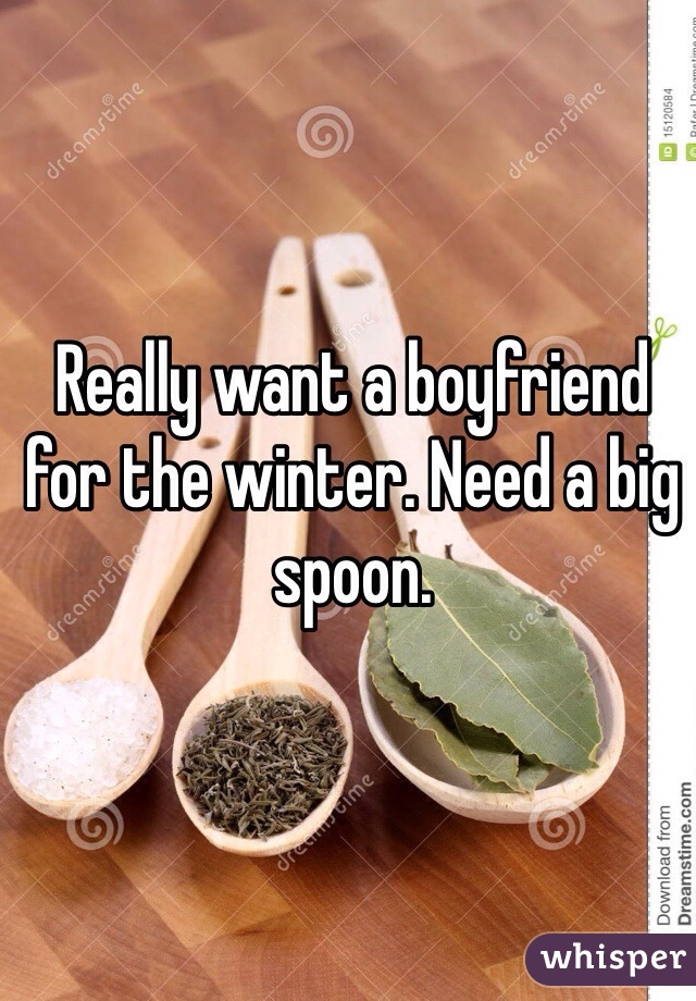 Really want a boyfriend for the winter. Need a big spoon. 