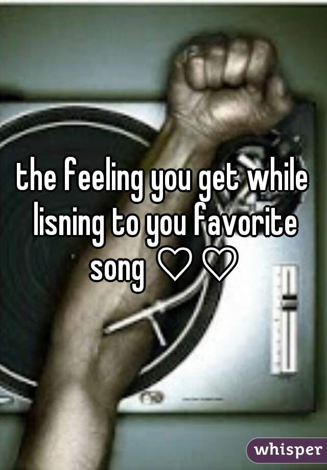the feeling you get while lisning to you favorite song ♡♡